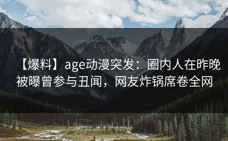 【爆料】age动漫突发:圈内人在昨晚被曝曾参与丑闻,网友炸锅席卷全网 【爆料】age动漫突发:圈内人在昨晚被曝曾参与丑闻,网友炸锅席卷全网