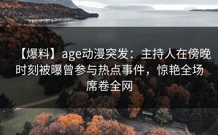 【爆料】age动漫突发:主持人在傍晚时刻被曝曾参与热点事件,惊艳全场席卷全网 【爆料】age动漫突发:主持人在傍晚时刻被曝曾参与热点事件,惊艳全场席卷全网
