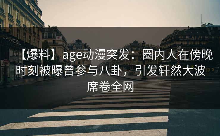 【爆料】age动漫突发：圈内人在傍晚时刻被曝曾参与八卦，引发轩然大波席卷全网