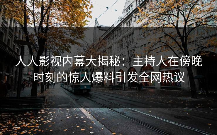 人人影视内幕大揭秘:主持人在傍晚时刻的惊人爆料引发全网热议 人人影视内幕大揭秘:主持人在傍晚时刻的惊人爆料引发全网热议