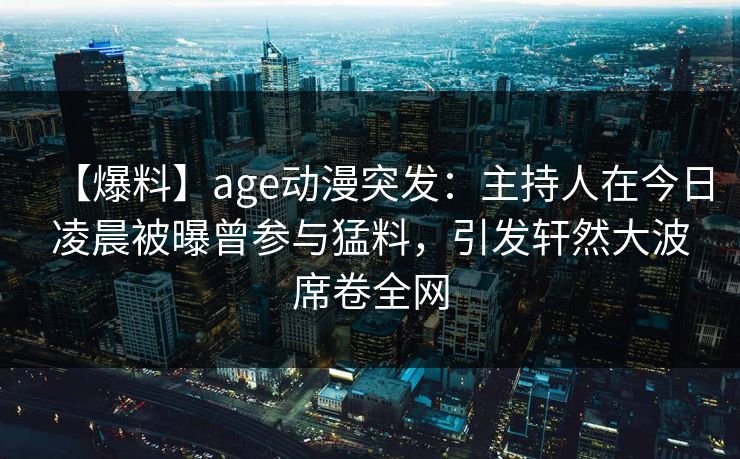 【爆料】age动漫突发：主持人在今日凌晨被曝曾参与猛料，引发轩然大波席卷全网