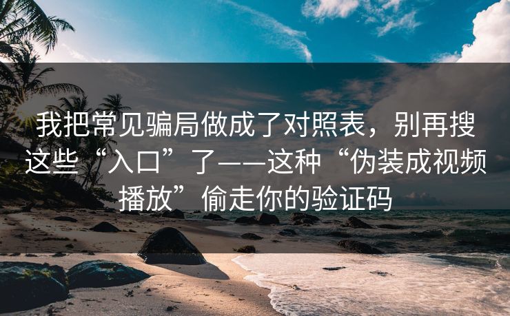 我把常见骗局做成了对照表，别再搜这些“入口”了——这种“伪装成视频播放”偷走你的验证码
