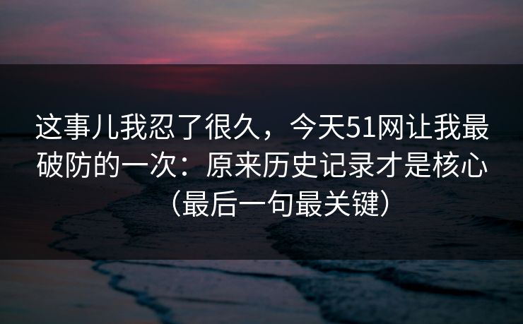 这事儿我忍了很久,今天51网让我最破防的一次:原来历史记录才是核心(最后一句最关键)