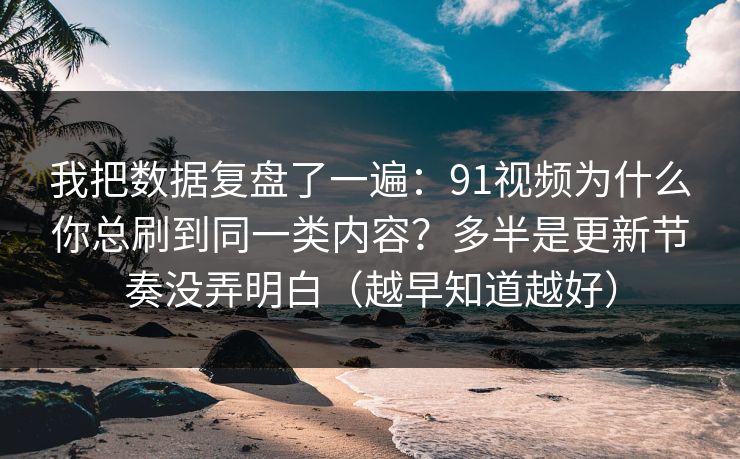 我把数据复盘了一遍：91视频为什么你总刷到同一类内容？多半是更新节奏没弄明白（越早知道越好）
