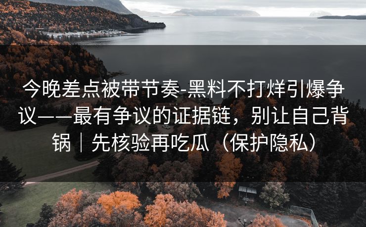 今晚差点被带节奏-黑料不打烊引爆争议——最有争议的证据链，别让自己背锅｜先核验再吃瓜（保护隐私）
