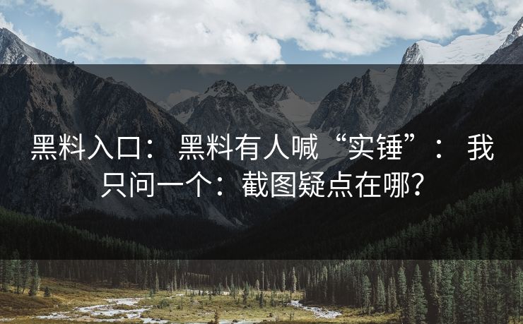 黑料入口： 黑料有人喊“实锤”： 我只问一个：截图疑点在哪？