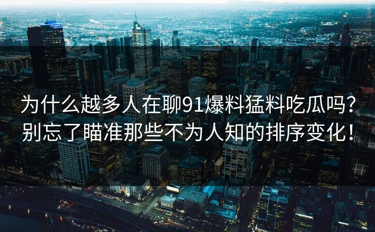 为什么越多人在聊91爆料猛料吃瓜吗?别忘了瞄准那些不为人知的排序变化!