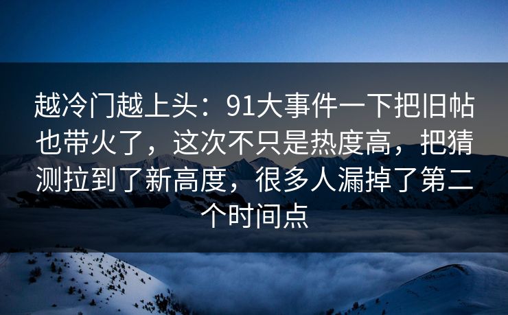 越冷门越上头：91大事件一下把旧帖也带火了，这次不只是热度高，把猜测拉到了新高度，很多人漏掉了第二个时间点
