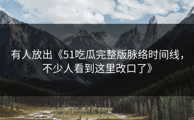 有人放出《51吃瓜完整版脉络时间线，不少人看到这里改口了》
